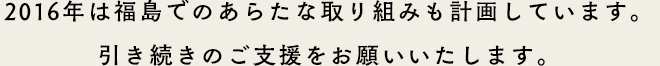 2016年は福島でのあらたな取り組みも計画しています。引き続きのご支援をお願いいたします。