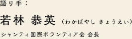 語り手：若林 恭英（わかばやし きょうえい）シャンティ国際ボランティア会 会長