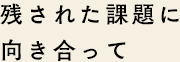 残された課題に向き合って