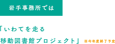 岩手事務所では「いわてを走る 移動図書館プロジェクト」※今年度終了予定