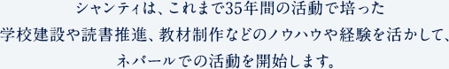 シャンティは、これまで35年間の活動で培った学校建設や読書推進、教材制作などのノウハウや経験を活かして、ネパールでの活動を開始します。