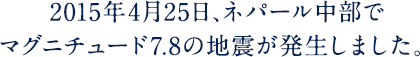 2015年4月25日、ネパール中部でマグニチュード7.8の地震が発生しました。